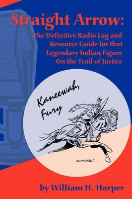 Straight Arrow: The Definitive Radio Log and Resource Guide for That Legendary Indian Figure on the Trail of Justice by William H Harper 9781593930653