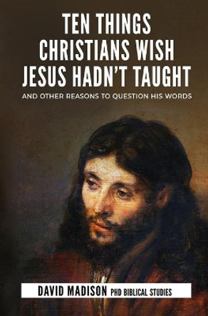 Ten Things Christians Wish Jesus Hadn't Taught: And Other Reasons to Question His Words by Tim Sledge 9781733352086
