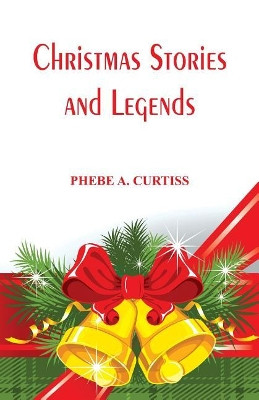 Christmas Stories And Legends by PHEBE A.  CURTISS 9789386367983