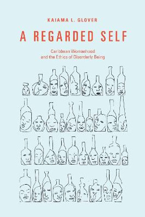 A Regarded Self: Caribbean Womanhood and the Ethics of Disorderly Being by Kaiama L. Glover