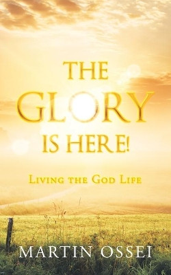The Glory Is Here!: Living the God Life by Martin Ossei 9781728354019
