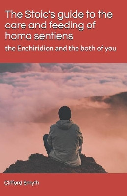 The Stoic's guide to the care and feeding of homo sentiens: the Enchiridion and the both of you by Clifford T Smyth 9781737806202