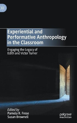 Experiential and Performative Anthropology in the Classroom: Engaging the Legacy of Edith and Victor Turner by Pamela R. Frese 9783030419943