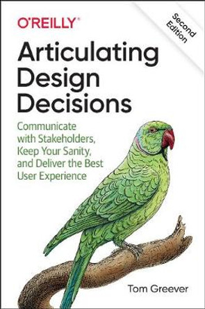 Articulating Design Decisions: Communicate with Stakeholders, Keep Your Sanity, and Deliver the Best User Experience by Tom Greever