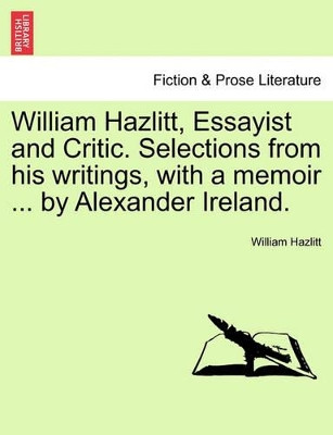 William Hazlitt, Essayist and Critic. Selections from His Writings, with a Memoir ... by Alexander Ireland. by William Hazlitt 9781241235819