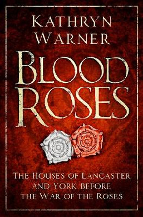 Blood Roses: The Houses of Lancaster and York before the Wars of the Roses by Kathryn Warner