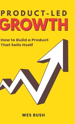 Product-Led Growth: How to Build a Product That Sells Itself by Bush Wes 9781777119317
