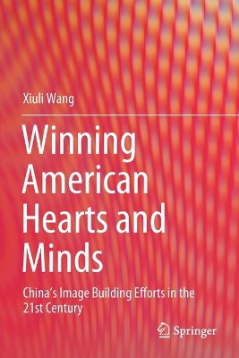 Winning American Hearts and Minds: China's Image Building Efforts in the 21st Century by Xiuli Wang 9789811531866