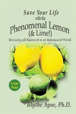 Save Your Life with the Phenomenal Lemon (& Lime): Becoming pH Balanced in an Unbalanced World - Large Print Edition by Blythe Ayne 9781947151673