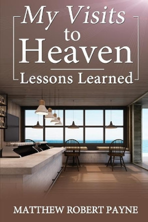 My Visits to Heaven- Lessons Learned by Matthew Robert Payne 9781365811951