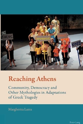 Reaching Athens: Community, Democracy and Other Mythologies in Adaptations of Greek Tragedy by Margherita Laera 9783034308076