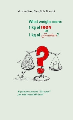 What Weighs More: 1 Kg of Iron or 1 Kg of Feathers? by Massimiliano Sassoli de Bianchi 9781445299570
