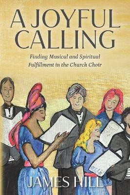 A Joyful Calling: Finding Musical and Spiritual Fulfillment in the Church Choir by James Hill 9798985586800
