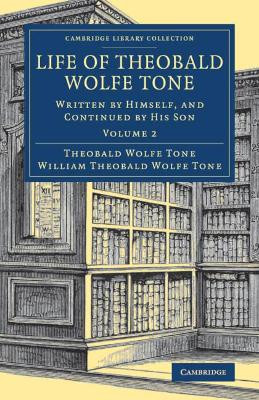 Life of Theobald Wolfe Tone: Written by Himself, and Continued by his Son by Theobald Wolfe Tone 9781108081948