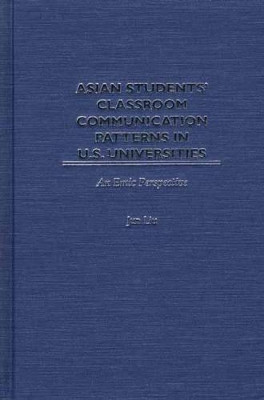 Asian Students' Classroom Communication Patterns in U.S. Universities: An Emic Perspective by Jun  Liu 9781567506204