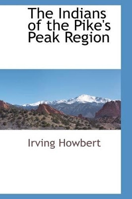 The Indians of the Pike's Peak Region by Irving Howbert 9781103731749