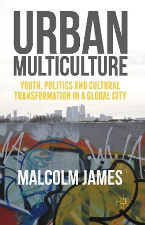 Urban Multiculture: Youth, Politics and Cultural Transformation in a Global City by Malcolm James 9781349579877