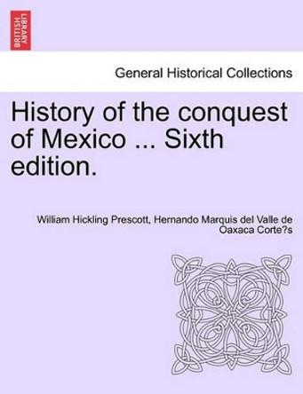 History of the Conquest of Mexico ... Sixth Edition. by William Hickling Prescott 9781241473778