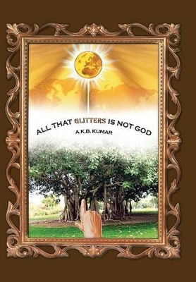 All That Glitters Is Not God by A K B Kumar 9781482815177