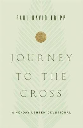 Journey to the Cross: A 40-Day Lenten Devotional by Paul David Tripp