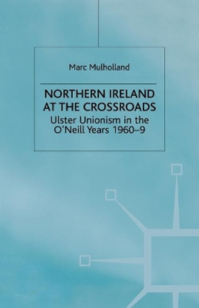 Northern Ireland at the Crossroads: Ulster Unionism in the O'Neill Years, 1960-69 by M. Mulholland 9781349414024