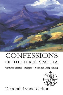Confessions of the Hired Spatula: Outfitter Stories, Recipes, a Proper Lampooning by Deborah Lynne Carlton 9781552127483