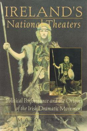 Ireland's National Theaters: Political Performance and the Origins of the Irish Dramatic Movement by Mary Trotter