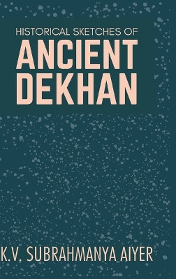 Historical Sketches of Ancient Dekhan by K V Aiyer Subrahmanya 9789387488571