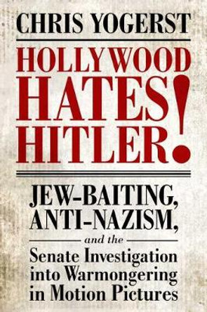 Hollywood Hates Hitler!: Jew-Baiting, Anti-Nazism, and the Senate Investigation into Warmongering in Motion Pictures by Chris Yogerst