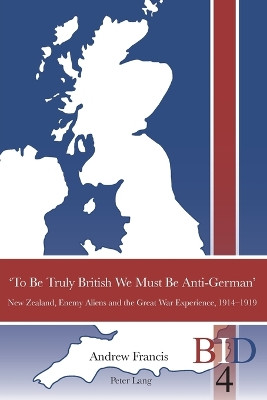 'To Be Truly British We Must Be Anti-German': New Zealand, Enemy Aliens and the Great War Experience, 1914-1919 by Andrew Francis 9783034307598