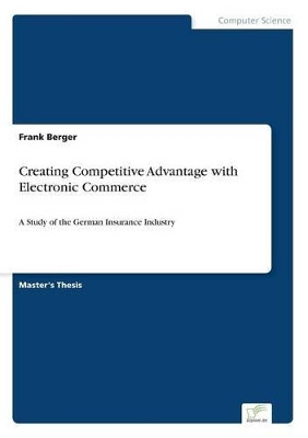 Creating Competitive Advantage with Electronic Commerce: A Study of the German Insurance Industry by Frank Berger 9783838623580