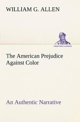 The American Prejudice Against Color an Authentic Narrative, Showing How Easily the Nation Got Into an Uproar. by William G Allen 9783849166311