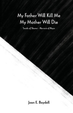 My Father Will Kill Me, My Mother Will Die: Seeds of Shame - Harvest of Hope by Joan E Boydell 9781737234906