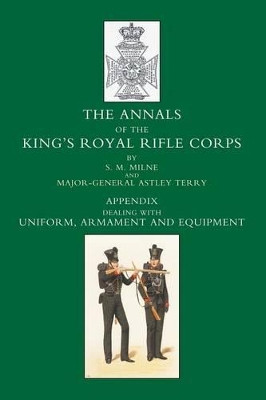 Annals of the King's Royal Rifle Corps: Appendix volume: Uniform, Armament and Equipment by S.M. Milne 9781843424574