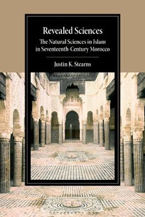 Revealed Sciences: The Natural Sciences in Islam in Seventeenth-Century Morocco by Justin K. Stearns 9781107638709