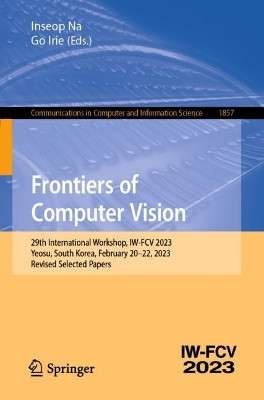 Frontiers of Computer Vision: 29th International Workshop, IW-FCV 2023, Yeosu, South Korea, February 20–22, 2023, Revised Selected Papers by Inseop Na 9789819949137