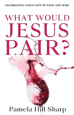 What Would Jesus Pair: Celebrating God's gift of food and wine by Sharp Pamela 9798988800729
