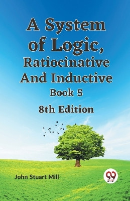 A System of Logic, Ratiocinative and Inductive Book 5 8th Edition by Stuart Mill John 9789359327860