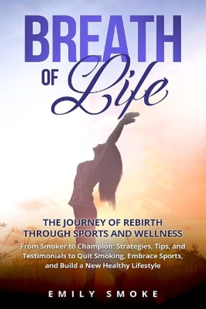 Breath of Life: From Smoker to Champion: Strategies, Tips, and Testimonials to Quit Smoking, Embrace Sports, and Build a New Healthy Lifestyle by Emily Smoke 9798869074997