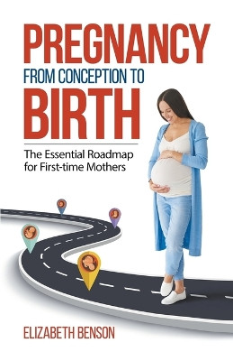 Pregnancy From Conception to Birth: The Essential Roadmap for First-time Mothers by Elizabeth Benson 9798224350711