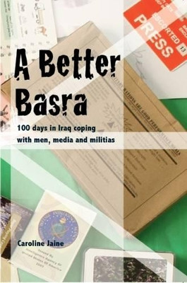 A Better Basra: 100 Days in Iraq Coping with Men, Media and Militias by Caroline Jaine 9781909009189