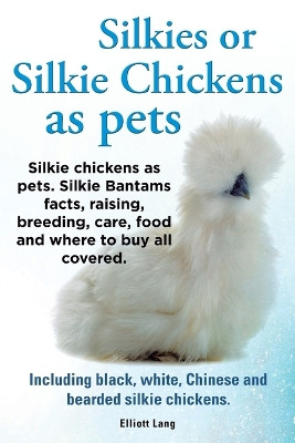Silkies or Silkie Chickens as Pets. Silkie Bantams Facts, Raising, Breeding, Care, Food and Where to Buy All Covered. Including Black, White, Chinese and Bearded Silkie Chickens. by Lang Elliot 9781909151550
