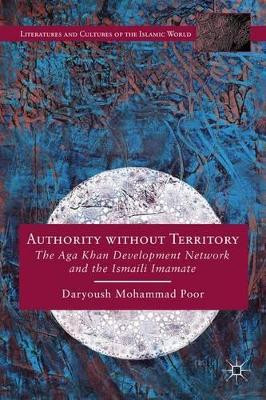 Authority without Territory: The Aga Khan Development Network and the Ismaili Imamate by Daryoush Mohammad Poor 9781137428790