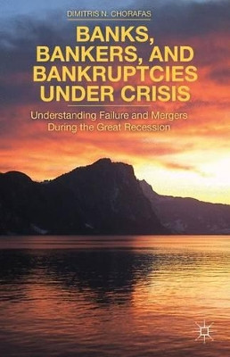 Banks, Bankers, and Bankruptcies Under Crisis: Understanding Failure and Mergers During the Great Recession by D. Chorafas 9781137436986