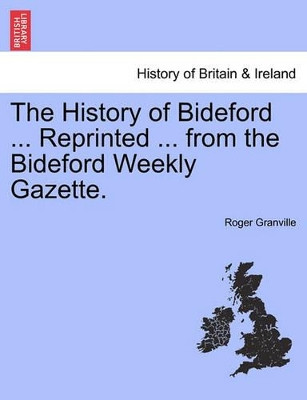 The History of Bideford ... Reprinted ... from the Bideford Weekly Gazette. by Roger Granville 9781241317485