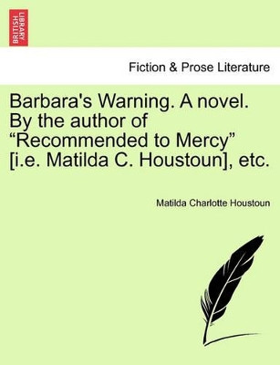 Barbara's Warning. a Novel. by the Author of "Recommended to Mercy" [I.E. Matilda C. Houstoun], Etc. by Matilda Charlotte Houstoun 9781241407995
