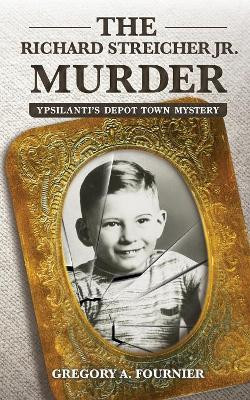 The Richard Streicher Jr. Murder: Ypsilanti's Depot Town Mystery by Gregory Fournier 9781627876124