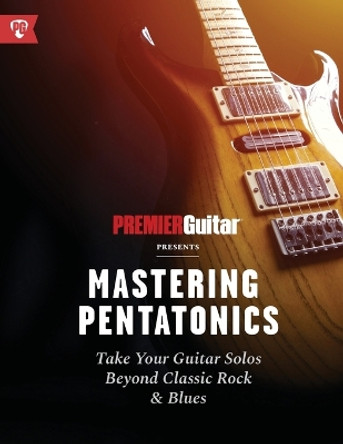 Mastering Pentatonics: Take Your Guitar Solos Beyond Classic Rock & Blues by Premier Guitar 9781789332032