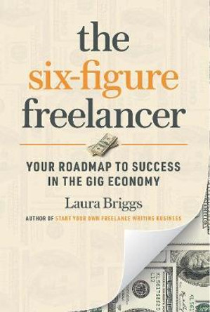 The Six-Figure Freelancer: Your Roadmap to Success in the Gig Economy by Laura Pennington Briggs