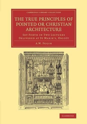 The True Principles of Pointed or Christian Architecture: Set Forth in Two Lectures Delivered at St Marie's, Oscott by A. Welby Pugin 9781108068505